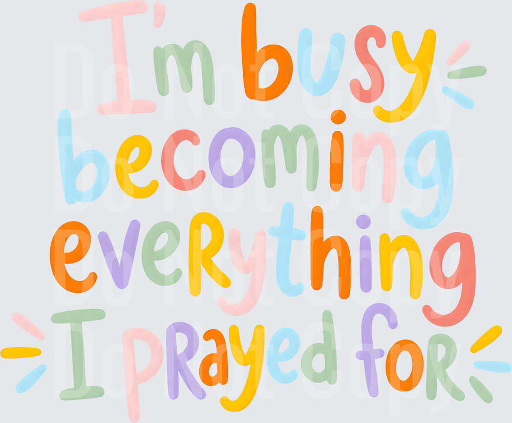 IM BUSY BECOMING EVERYTHING I PRAYED FOR (DTF)
